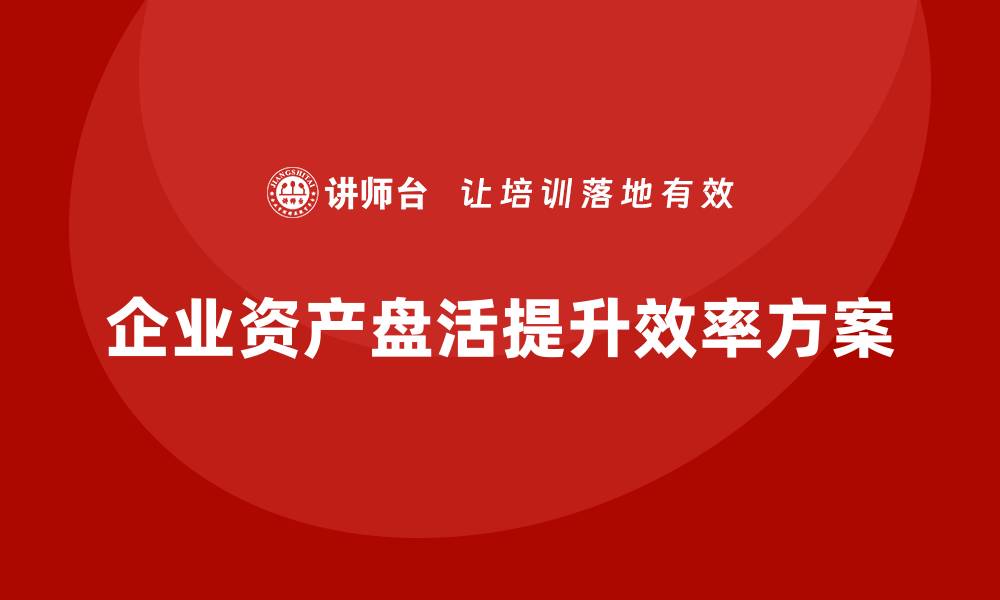 文章提升企业效率的资产盘活方案企业内训课解析的缩略图