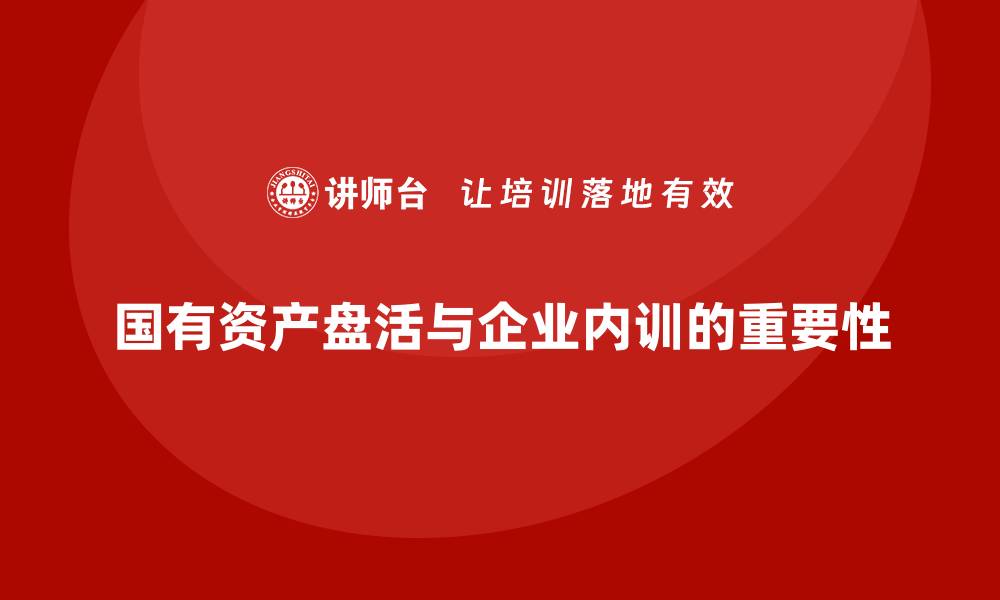 文章国有资产盘活方案企业内训课的意义与实施策略的缩略图