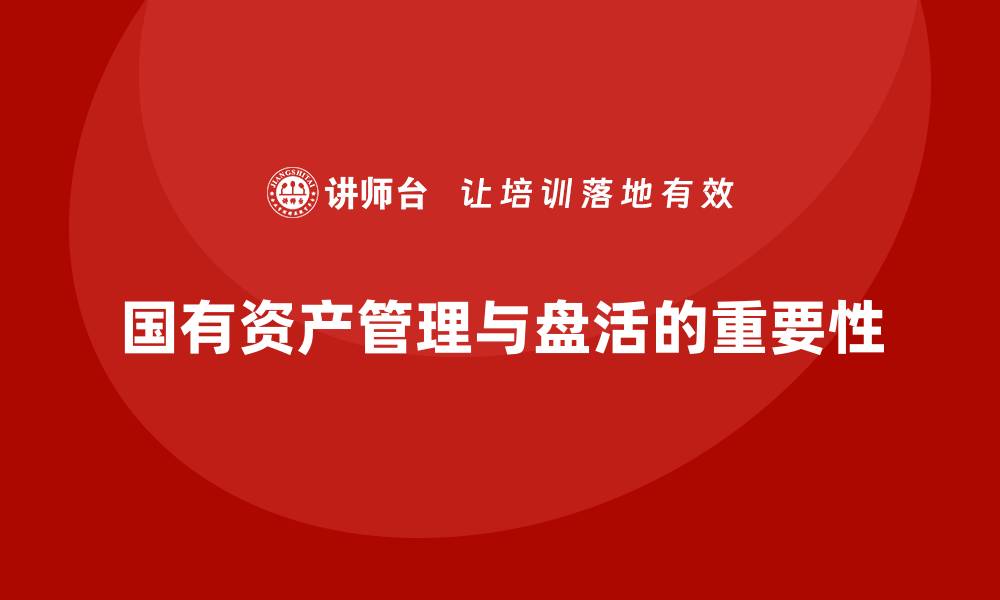 文章国有资产盘活实施方案企业内训课全解析与实践技巧的缩略图