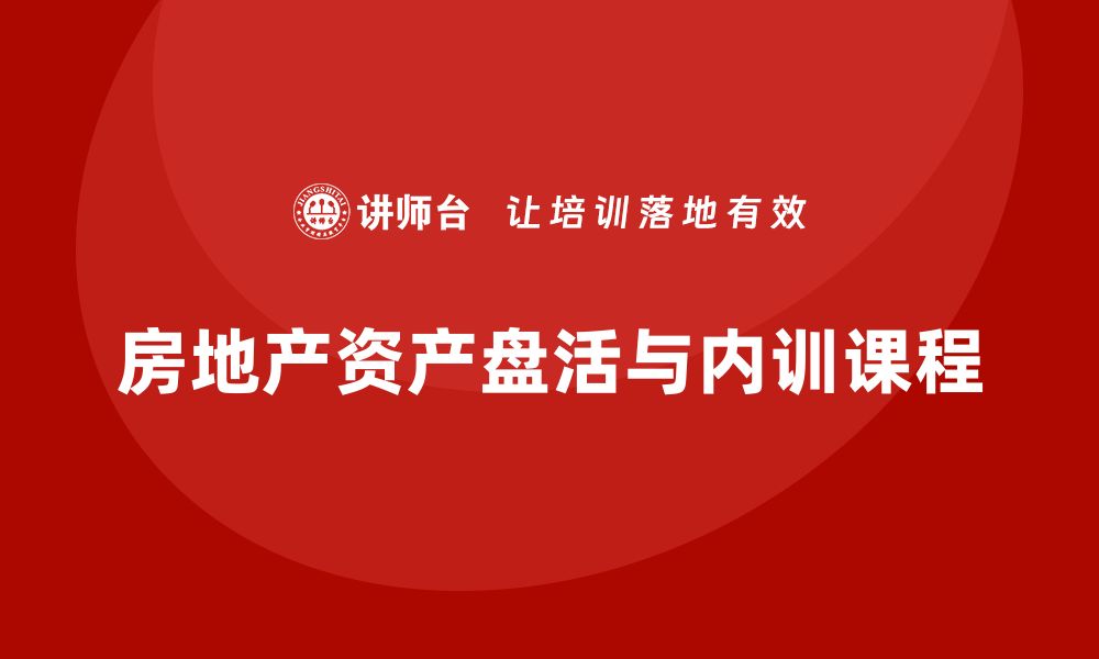 文章房地产资产盘活方案企业内训课助力企业高效管理的缩略图