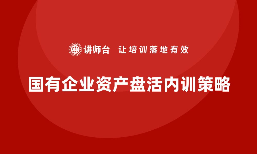 文章国有企业资产盘活方案企业内训课的成功实施策略的缩略图