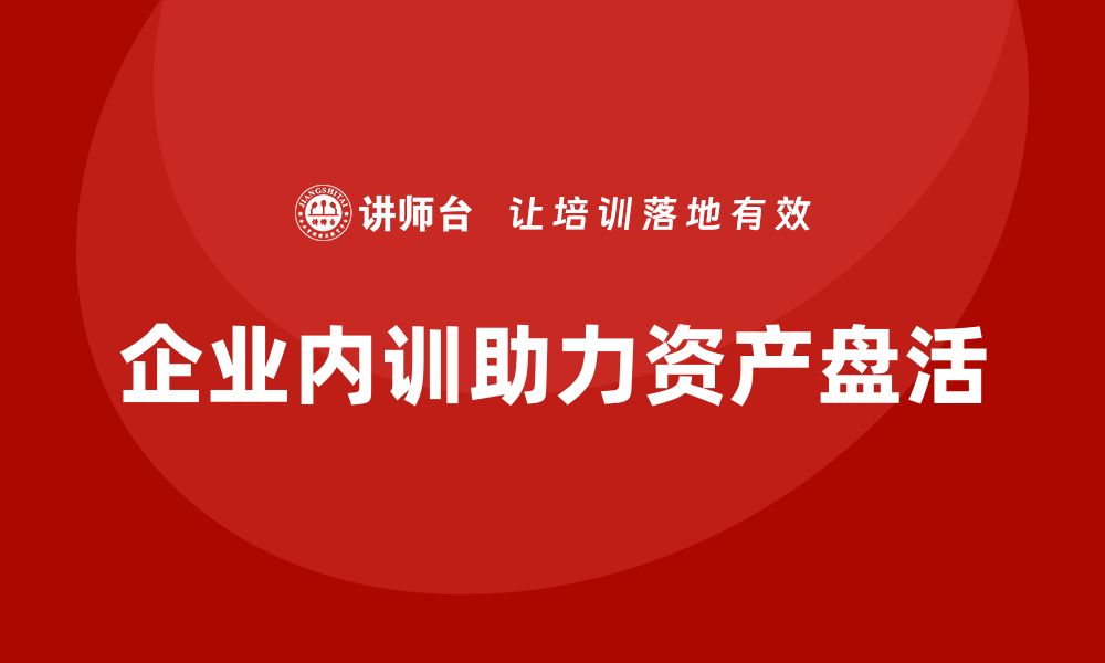 文章公司资产盘活方案企业内训课的实用指南与策略的缩略图