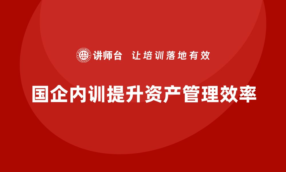 文章国企资产盘活方案企业内训课提升管理效率与效益的缩略图