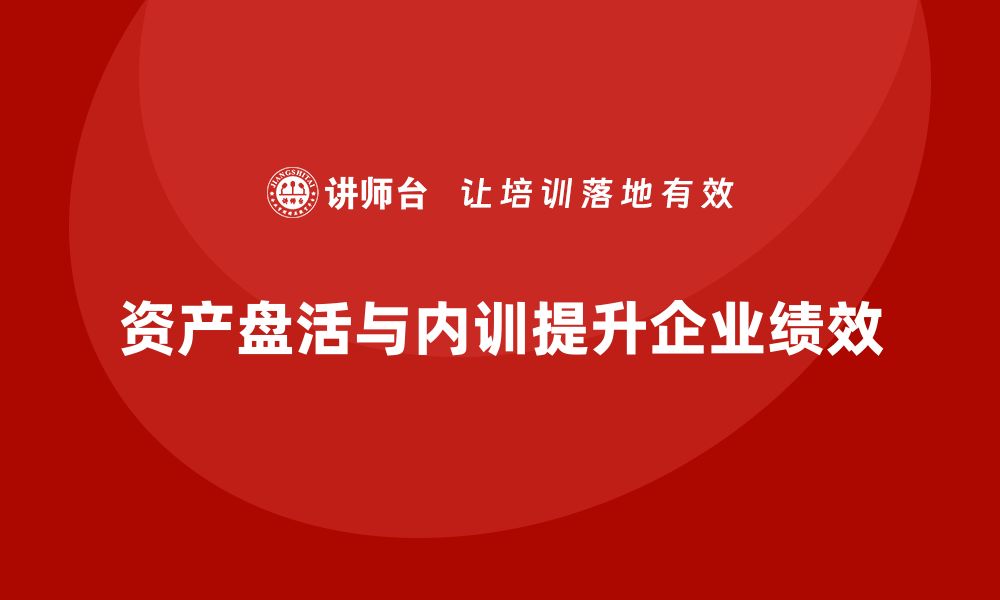 文章资产盘活的具体措施企业内训课提升企业效率与收益的缩略图