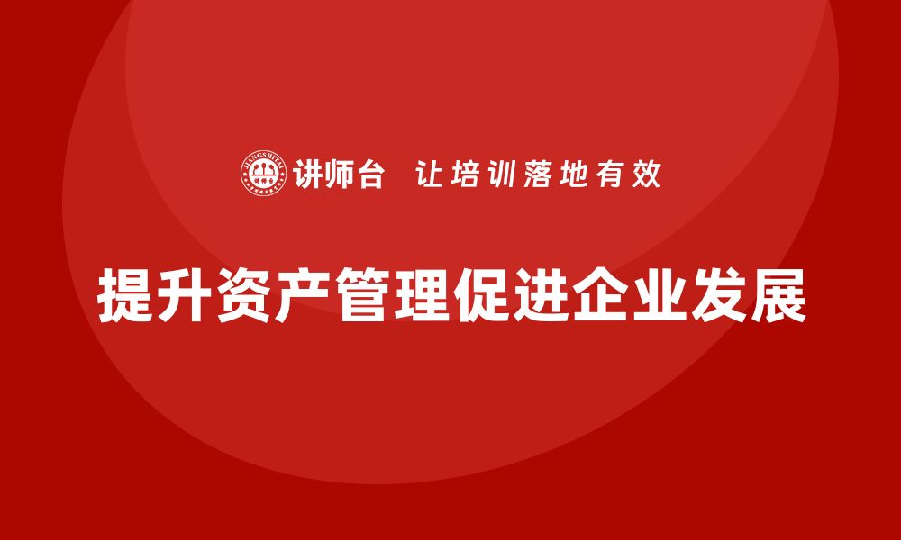 文章资产盘活处置企业内训课助力企业高效管理与创新的缩略图