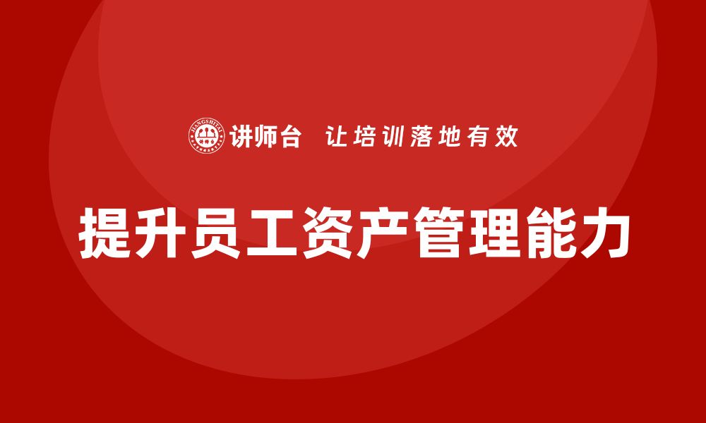 文章资产盘活处置企业内训课提升员工专业能力的缩略图