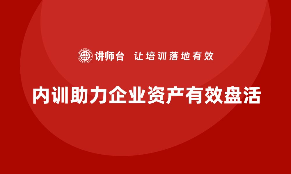 文章资产盘活思路企业内训课助力提升企业效率的缩略图