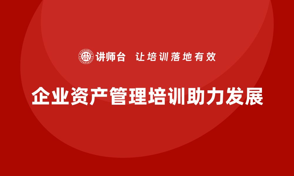 文章公司资产管理培训助力企业高效运作与发展的缩略图