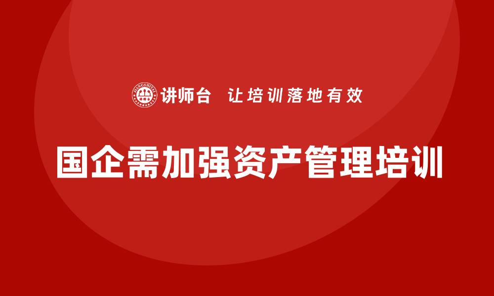 文章国企资产管理培训提升企业效益的关键策略的缩略图