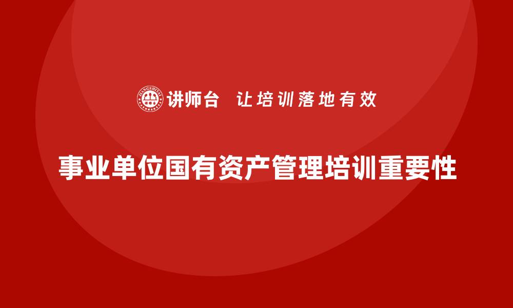 文章事业单位国有资产管理培训的重要性与实施策略的缩略图