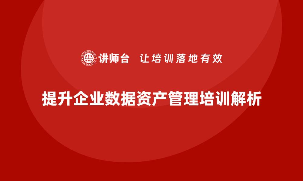 文章提升企业数据资产管理能力的培训课程解析的缩略图