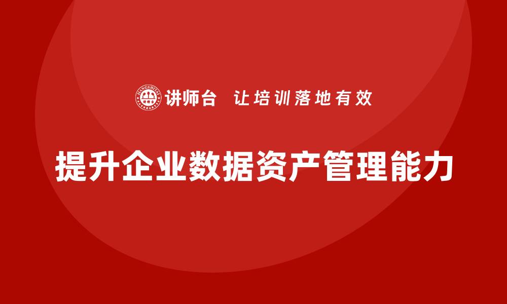 文章提升企业数据资产管理能力的培训课程解析的缩略图