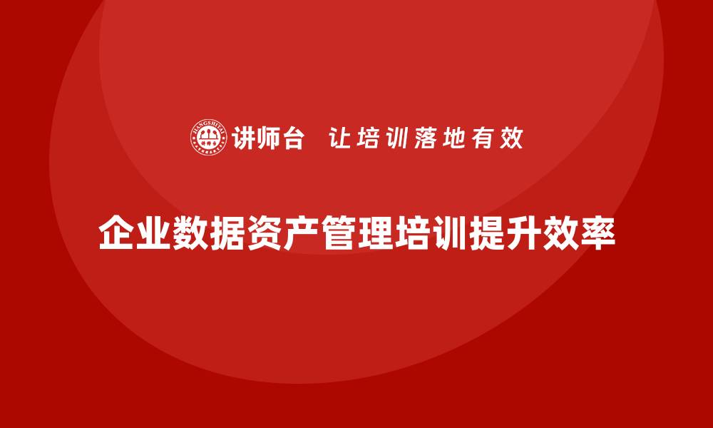 文章企业数据资产管理培训提升企业竞争力与效率的缩略图