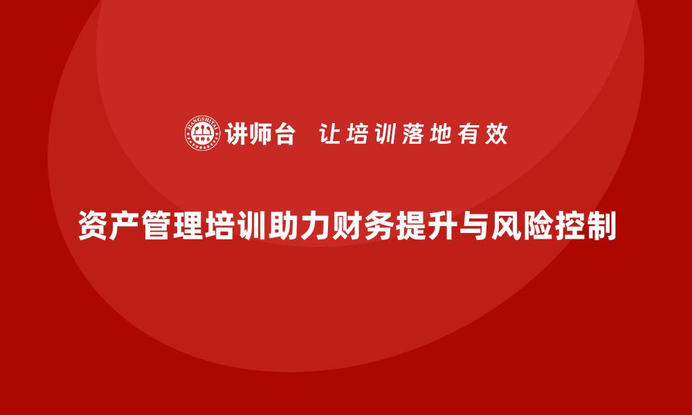 文章有效资产管理培训助力企业财务提升与风险控制的缩略图