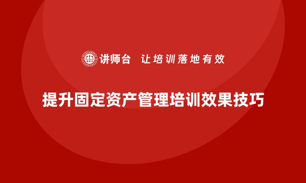 文章提升公司固定资产管理培训效果的实用技巧的缩略图