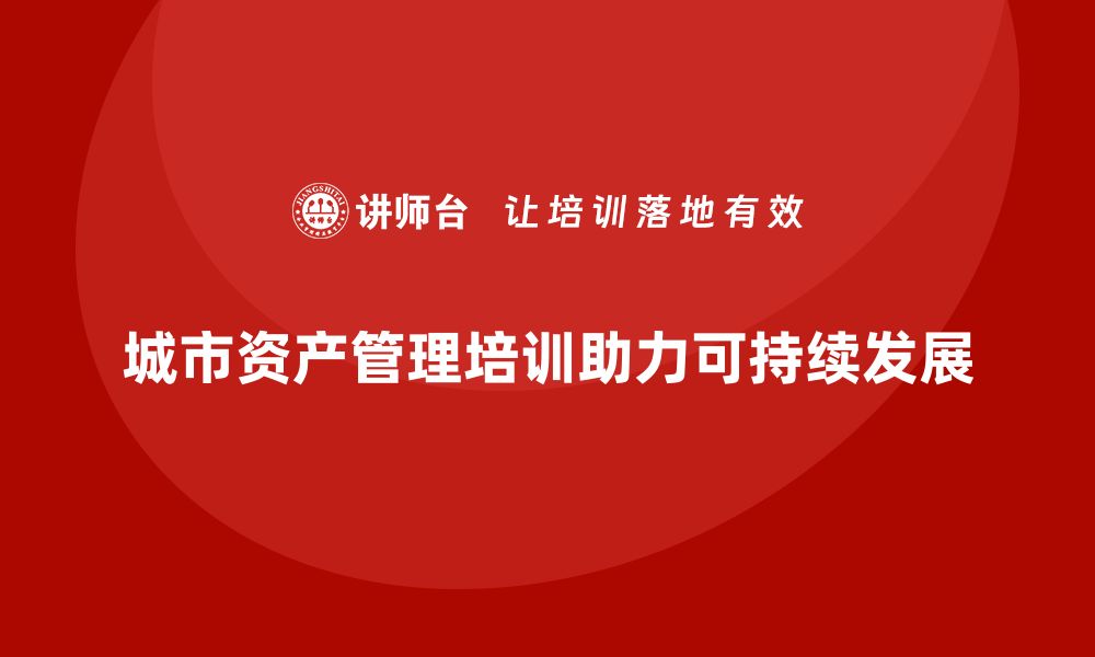 文章城市资产管理培训助力城市可持续发展的缩略图