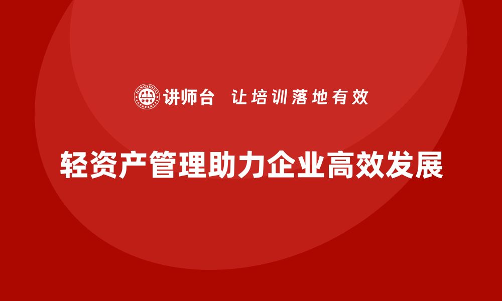 文章轻资产管理培训助力企业高效运营与发展的缩略图