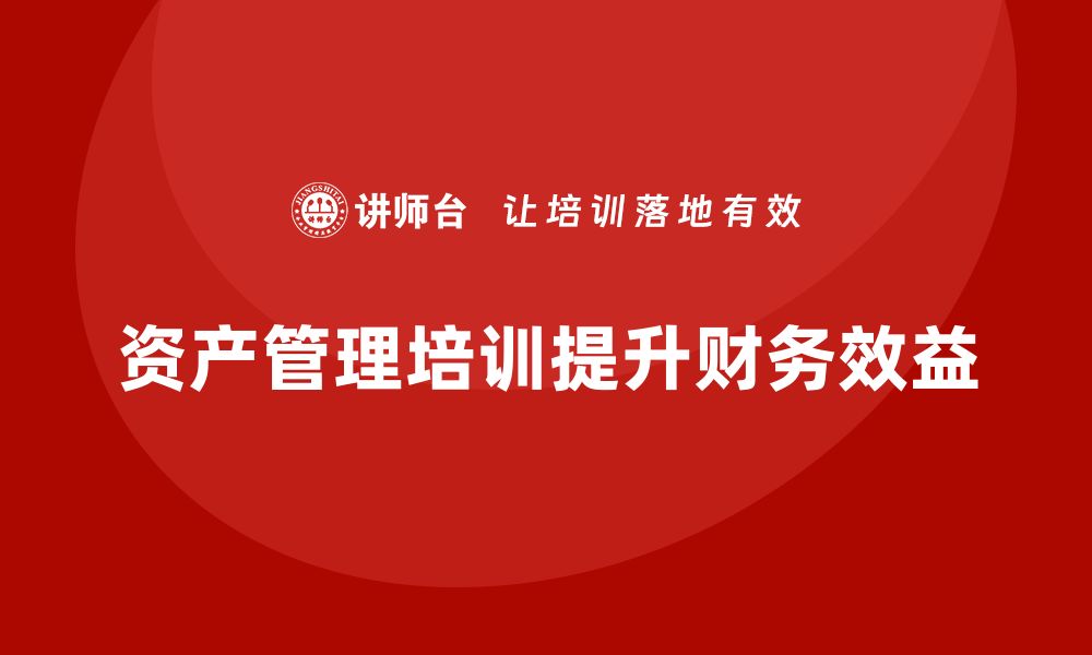 文章盘活资产管理培训提升企业财务效益的有效策略的缩略图