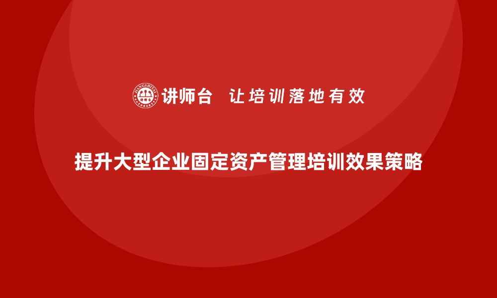 文章提升大型企业固定资产管理培训效果的关键策略的缩略图