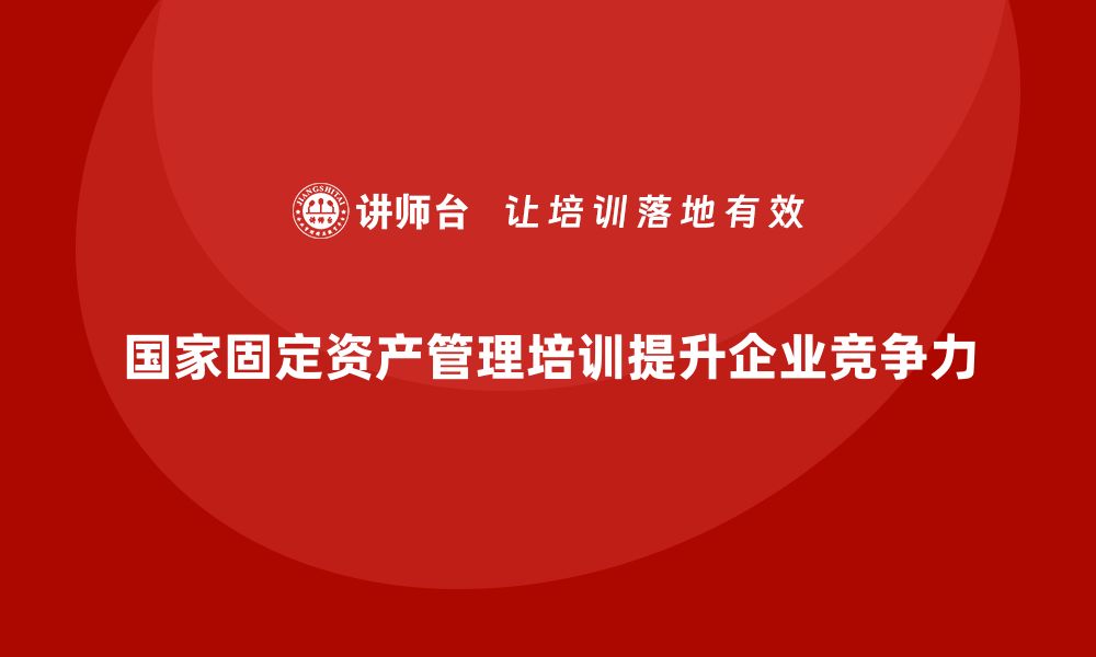 文章国家固定资产管理培训提升企业资产管理水平的缩略图