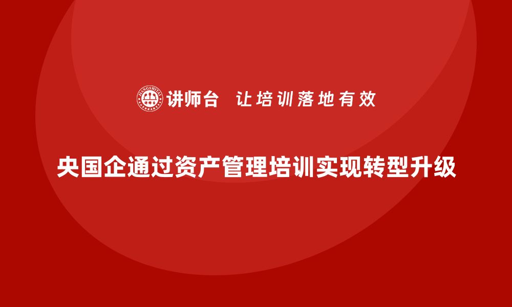 央国企通过资产管理培训实现转型升级