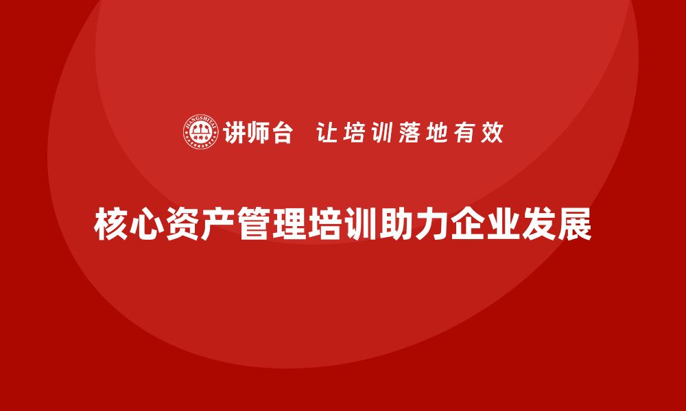 文章核心资产管理培训助力企业财务优化与风险控制的缩略图