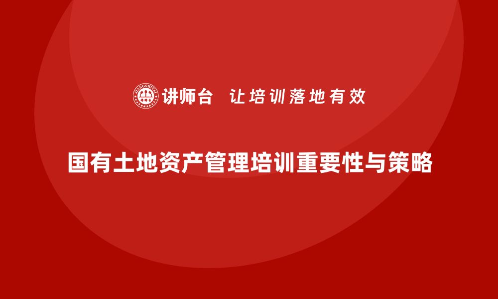 文章国有土地资产管理培训的重要性与实施策略的缩略图