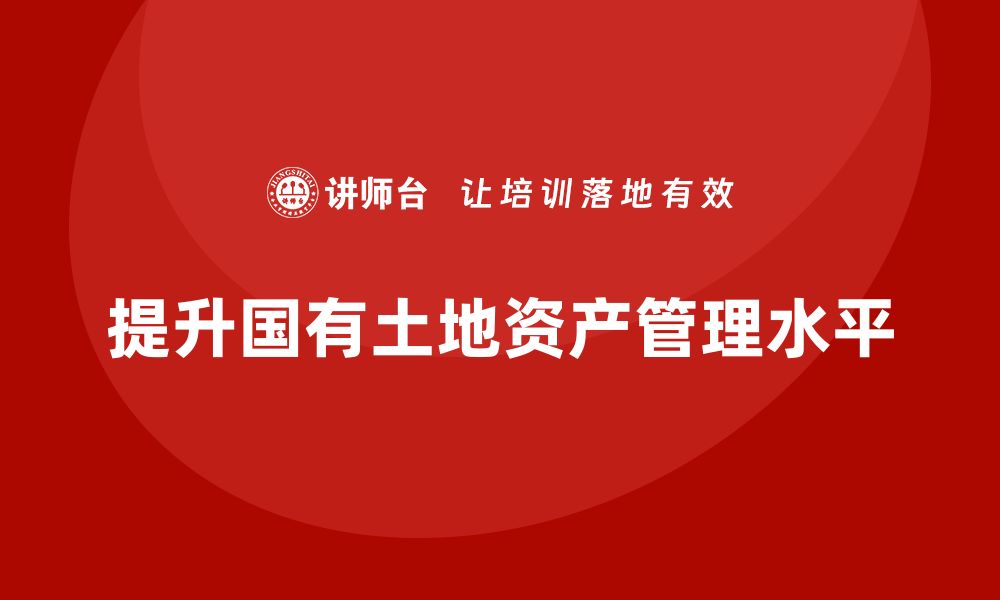 文章国有土地资产管理培训助力提升管理水平的缩略图