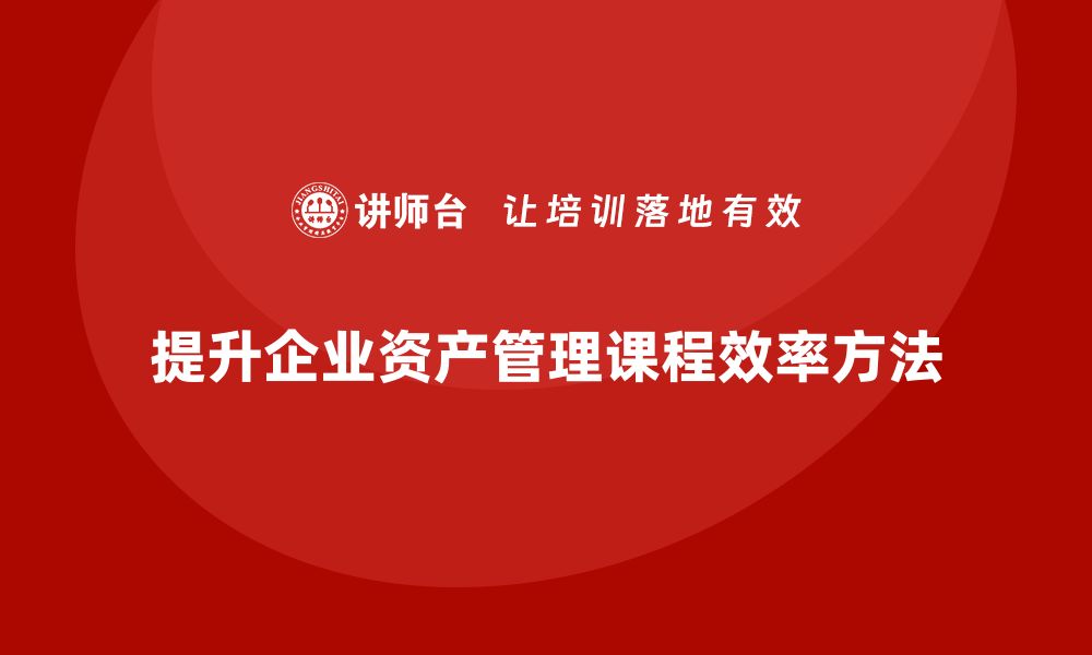 文章提升企业资产管理课程效率的实用技巧的缩略图