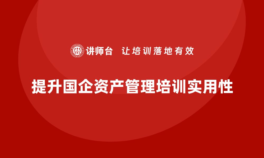 文章全面提升国企资产管理课程的实用技巧与策略的缩略图