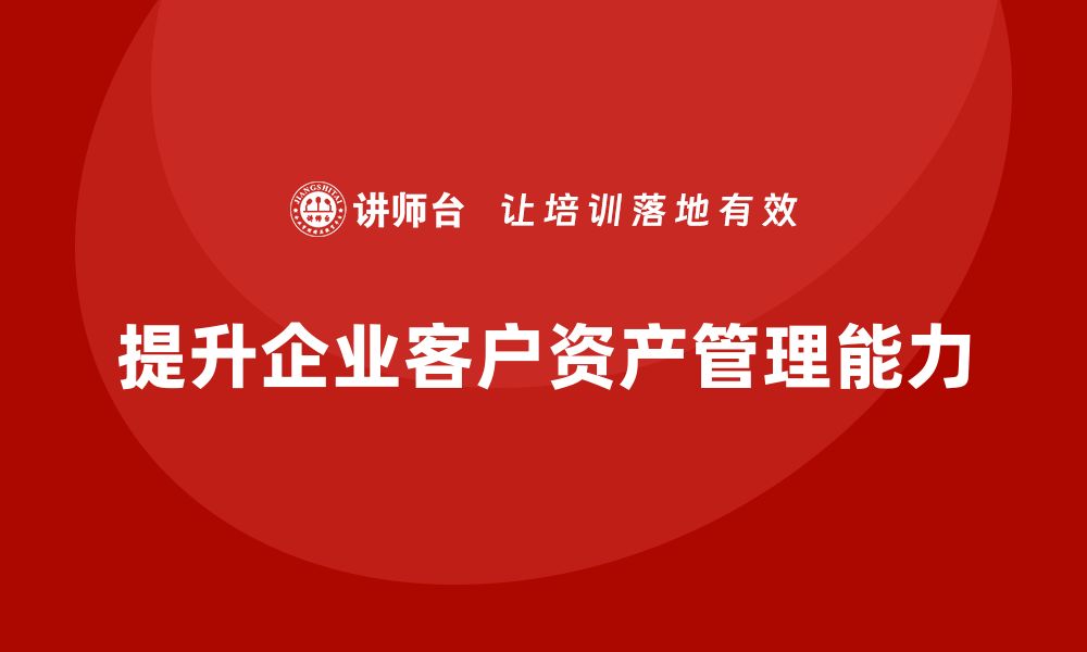 提升企业客户资产管理能力