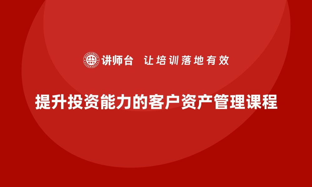 文章提升投资能力的客户资产管理课程解析的缩略图