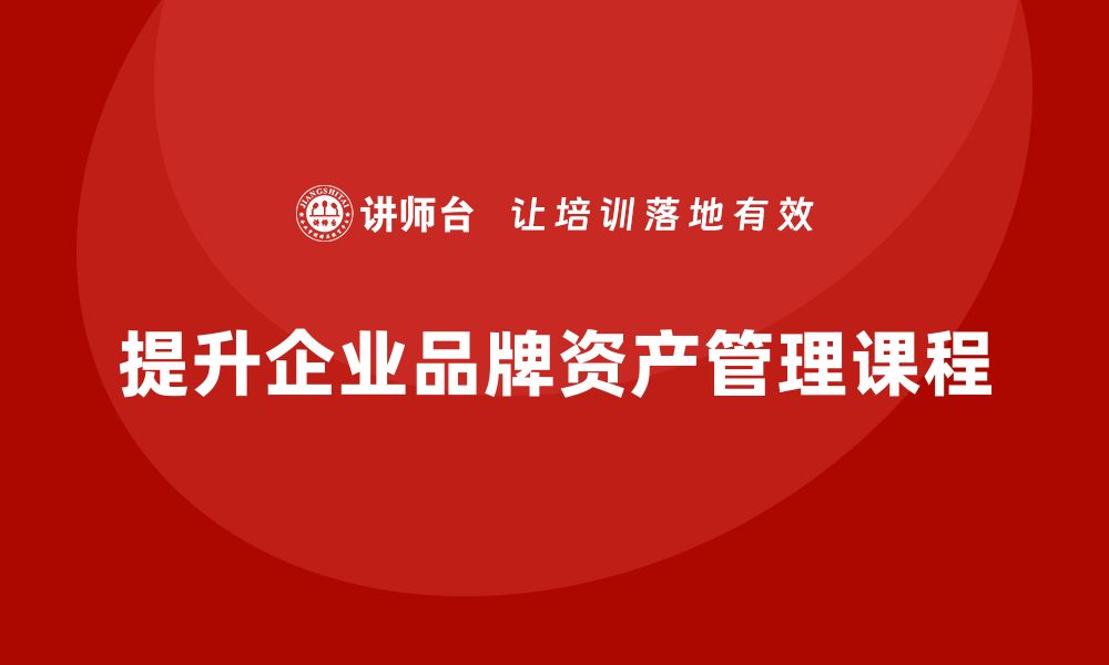 文章提升企业竞争力的品牌资产管理课程解析的缩略图