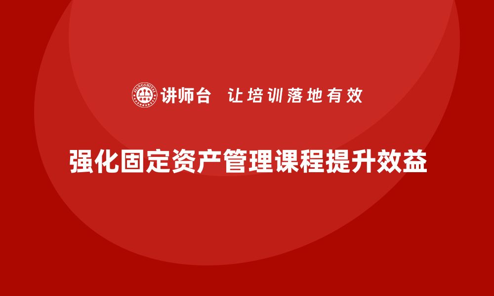 强化固定资产管理课程提升效益