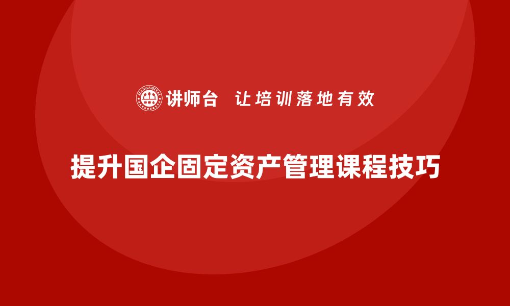 文章提升国企固定资产管理课程的实践与应用技巧的缩略图