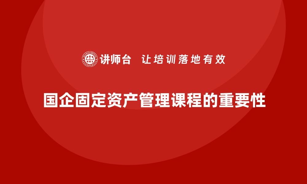 文章国企固定资产管理课程的重要性与实施策略解析的缩略图