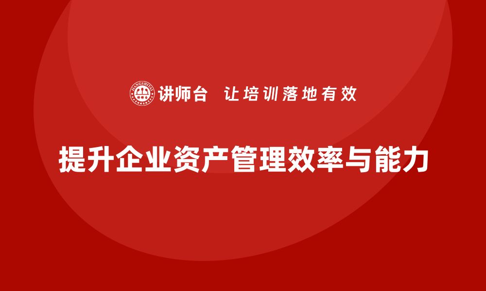 文章掌握机关资产管理课程，提高资产管理效率与能力的缩略图