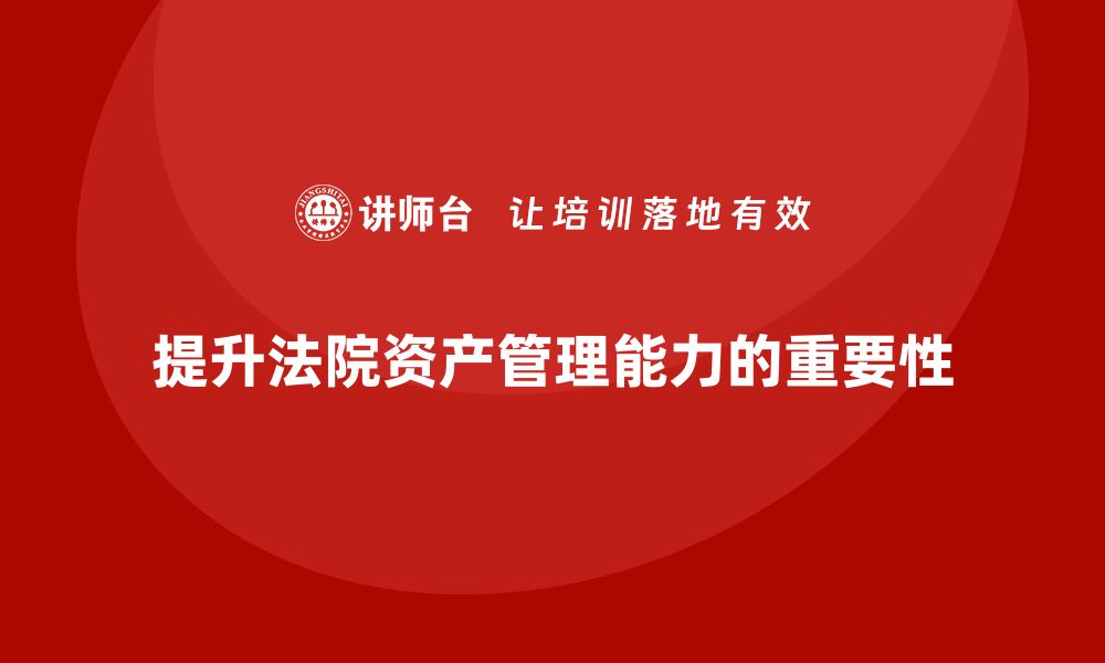 文章提升法院资产管理能力的必修课：法院资产管理课程解析的缩略图