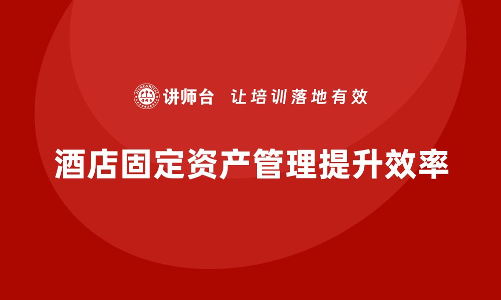 文章酒店固定资产管理课程提升资产利用效率的缩略图