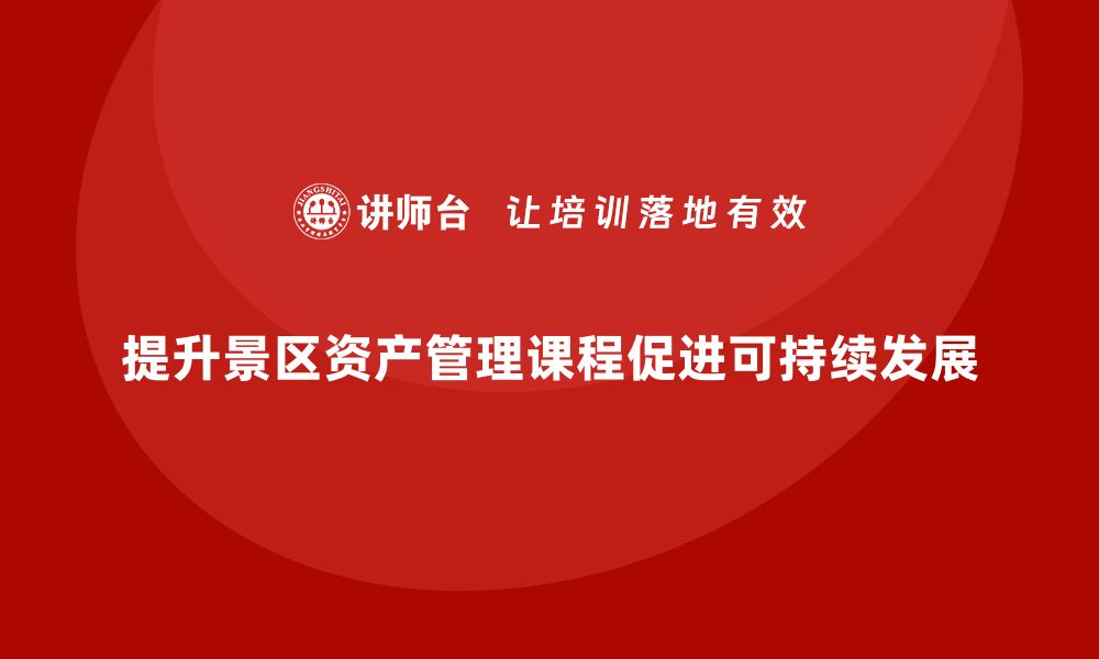 文章提升景区资产管理课程，助力旅游业可持续发展的缩略图