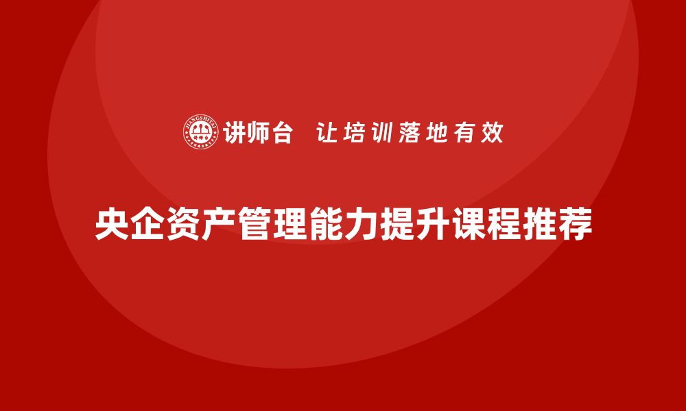 文章提升央企资产管理能力的课程推荐与解析的缩略图