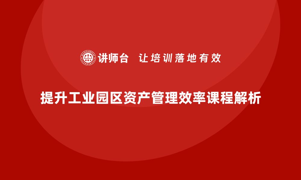 文章提升工业园区资产管理效率的课程解析的缩略图