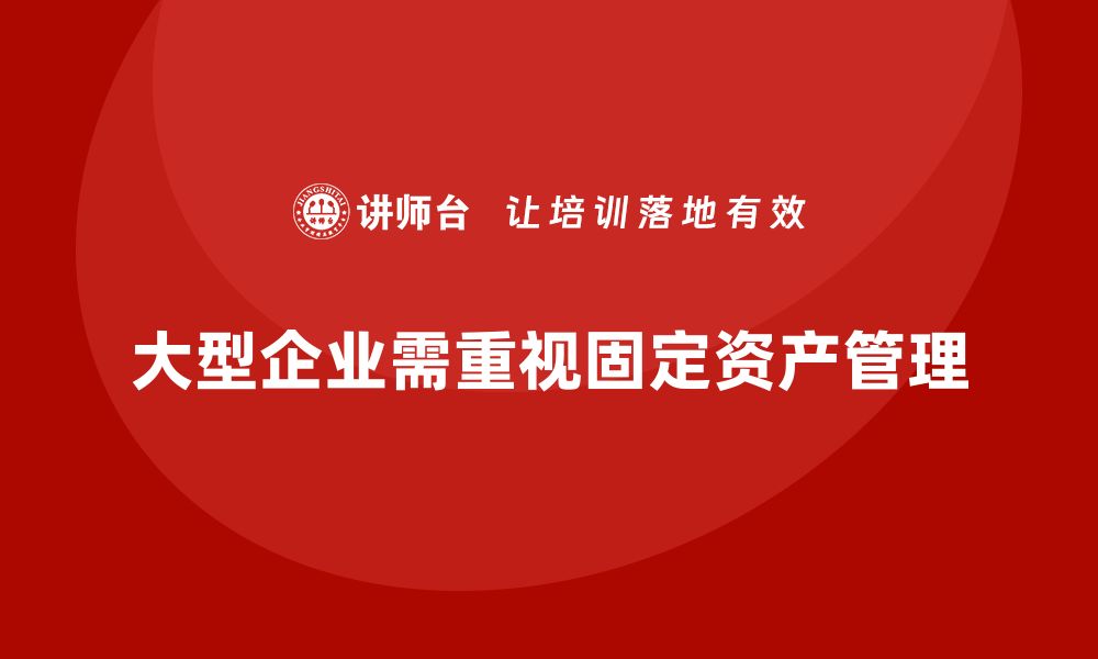 文章大型企业固定资产管理课程的重要性与实施策略的缩略图