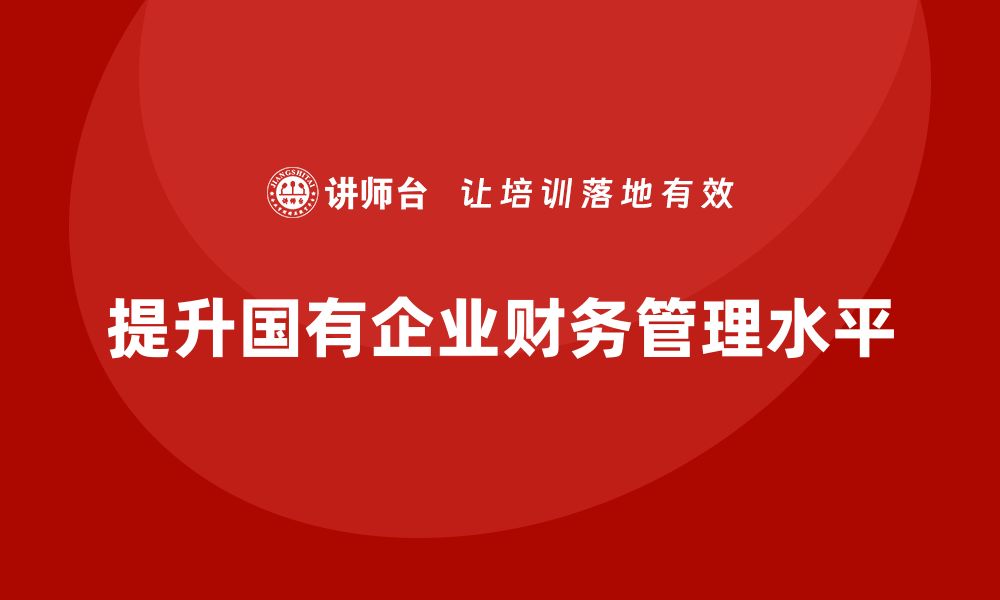 文章国资资产管理课程助力提升企业财务管理水平的缩略图