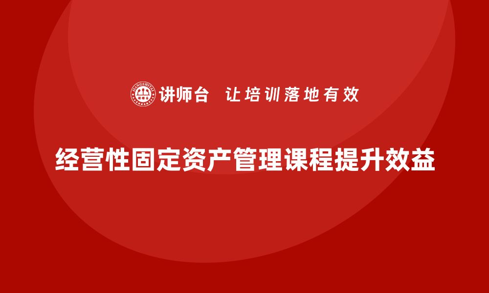 文章提升企业效益的经营性固定资产管理课程解析的缩略图