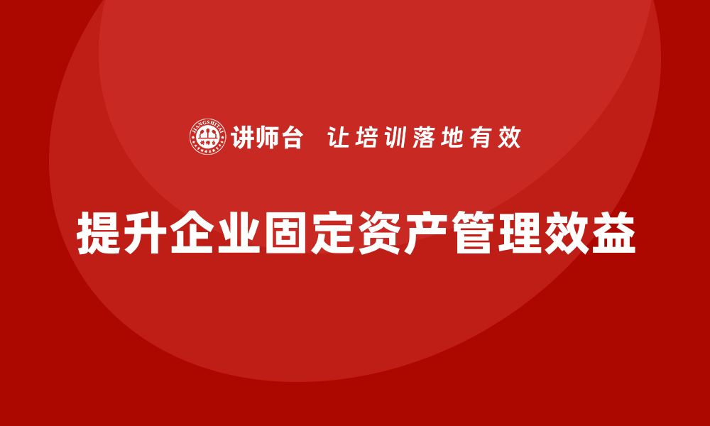 文章提升企业效益的经营性固定资产管理课程解析的缩略图