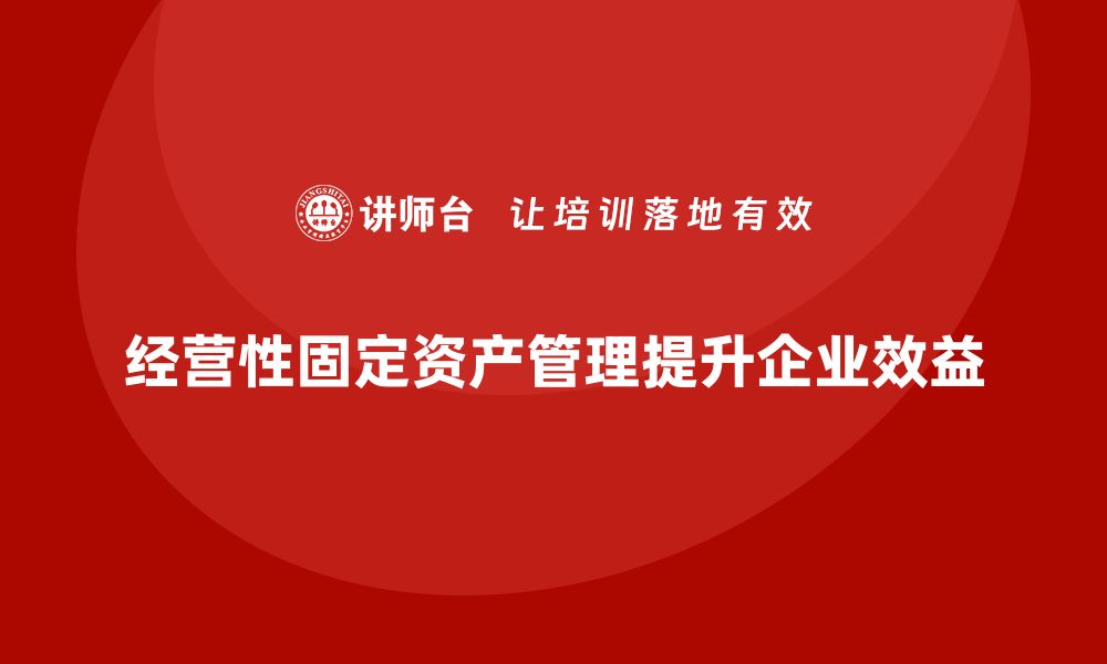 文章提升企业效益的经营性固定资产管理课程解析的缩略图