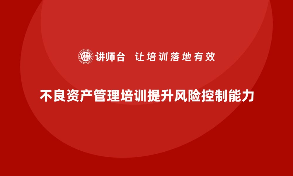 不良资产管理培训提升风险控制能力