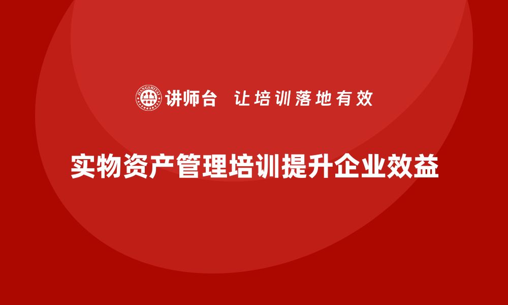 实物资产管理培训提升企业效益