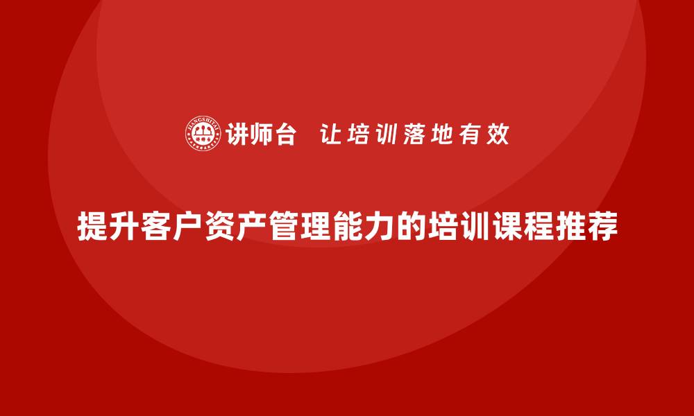 文章提升客户资产管理能力的培训课程推荐的缩略图